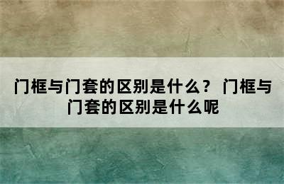 门框与门套的区别是什么？ 门框与门套的区别是什么呢